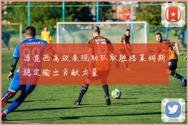 马克西高效表现助队取胜格莱姆斯稳定输出贡献力量