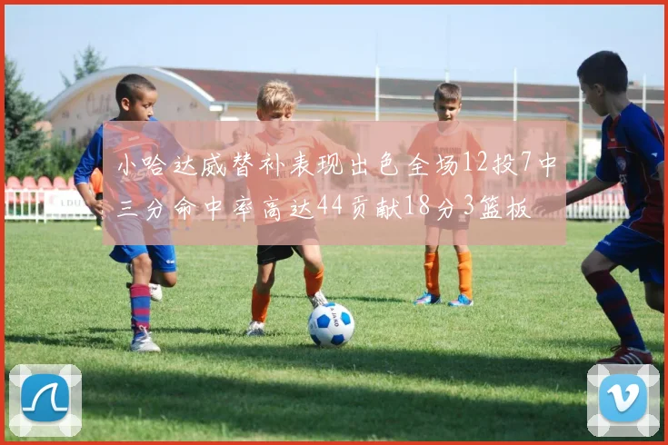 小哈达威替补表现出色全场12投7中三分命中率高达44贡献18分3篮板
