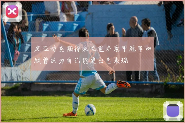 皮亚特克期待米兰重夺意甲冠军回顾曾认为自己能更出色表现