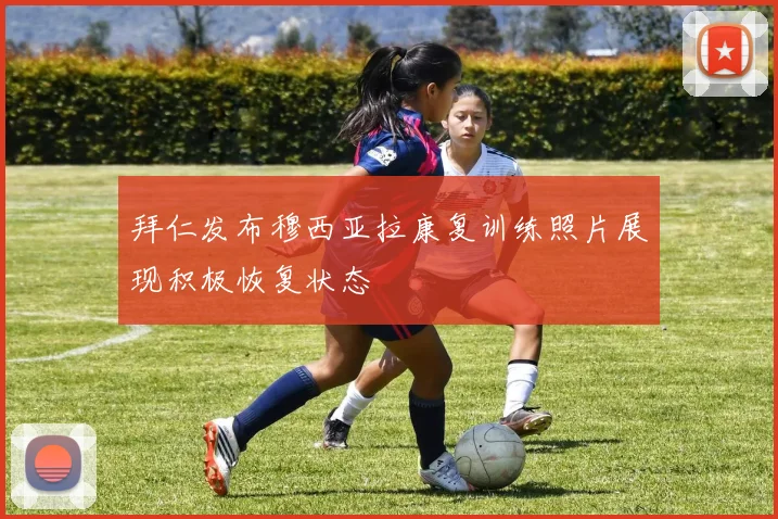 拜仁发布穆西亚拉康复训练照片展现积极恢复状态