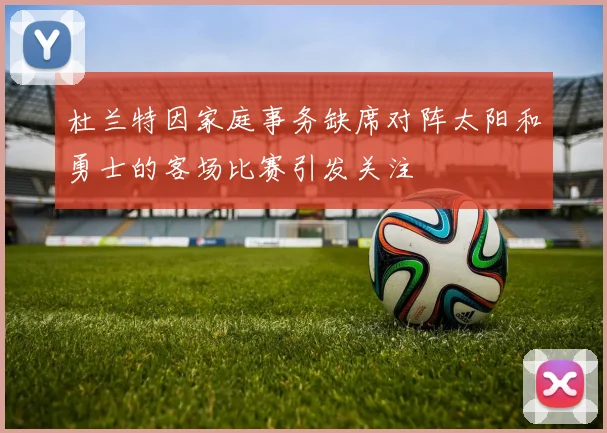 杜兰特因家庭事务缺席对阵太阳和勇士的客场比赛引发关注