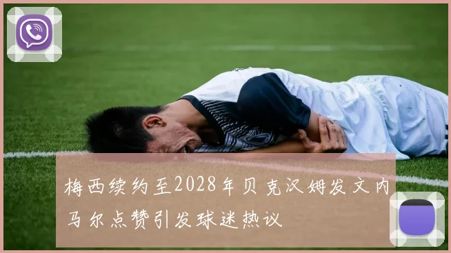 梅西续约至2028年贝克汉姆发文内马尔点赞引发球迷热议