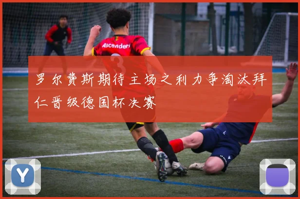 罗尔费斯期待主场之利力争淘汰拜仁晋级德国杯决赛