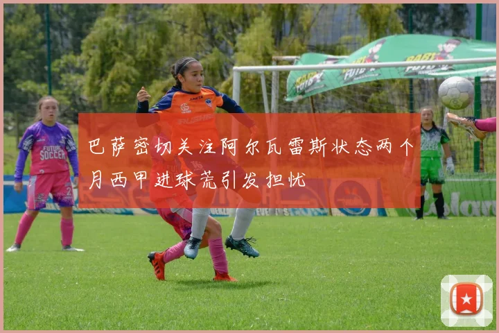 巴萨密切关注阿尔瓦雷斯状态两个月西甲进球荒引发担忧