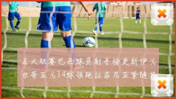五大联赛巴西球员射手榜更新伊戈尔蒂亚戈14球领跑拉菲尼亚紧随其后