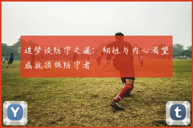 追梦谈防守之道：韧性与内心渴望成就顶级防守者