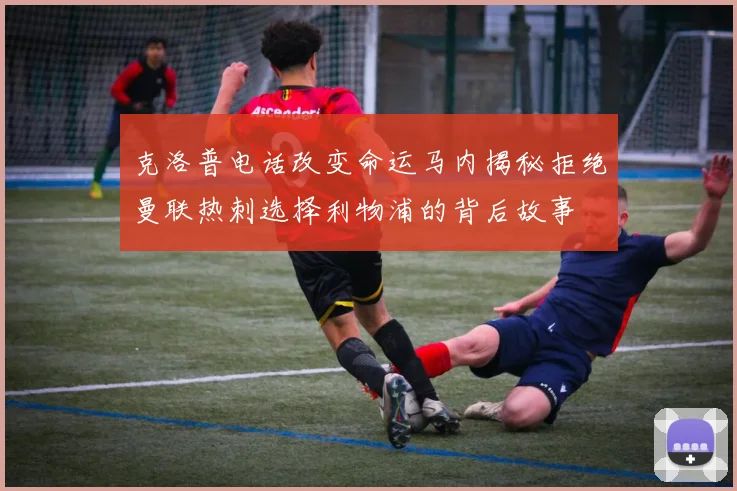 克洛普电话改变命运马内揭秘拒绝曼联热刺选择利物浦的背后故事