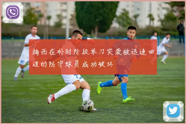 梅西在补时阶段单刀突袭被迅速回追的防守球员成功破坏