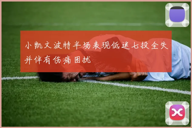 小凯文波特半场表现低迷七投全失并伴有伤痛困扰