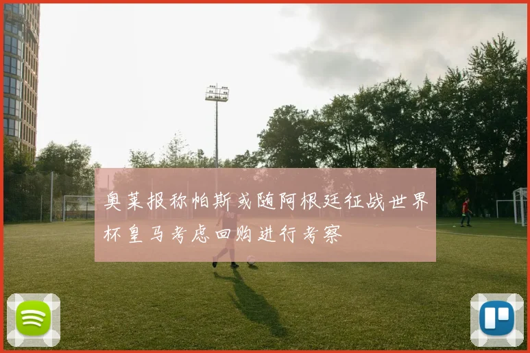 奥莱报称帕斯或随阿根廷征战世界杯皇马考虑回购进行考察