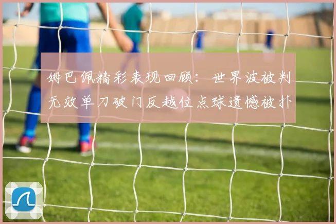 姆巴佩精彩表现回顾：世界波被判无效单刀破门反越位点球遗憾被扑救