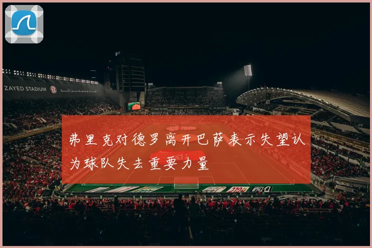 弗里克对德罗离开巴萨表示失望认为球队失去重要力量