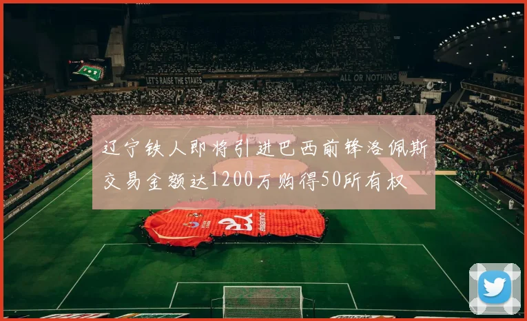 辽宁铁人即将引进巴西前锋洛佩斯交易金额达1200万购得50所有权