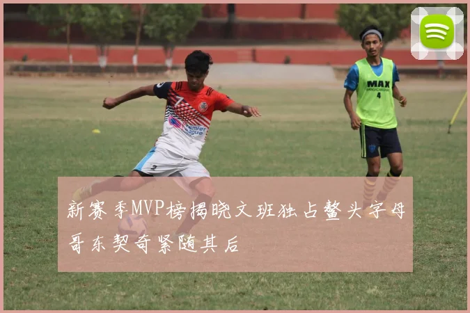 新赛季MVP榜揭晓文班独占鳌头字母哥东契奇紧随其后