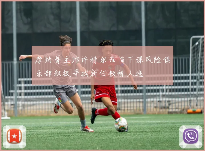 摩纳哥主帅许特尔面临下课风险俱乐部积极寻找新任教练人选