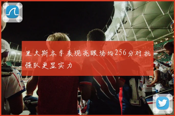 里夫斯本季表现亮眼场均256分对抗强队更显实力