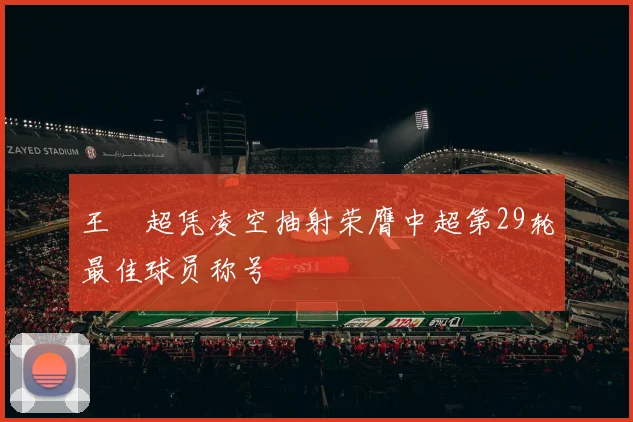 王燊超凭凌空抽射荣膺中超第29轮最佳球员称号