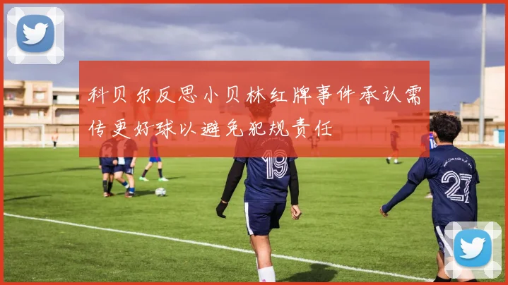 科贝尔反思小贝林红牌事件承认需传更好球以避免犯规责任