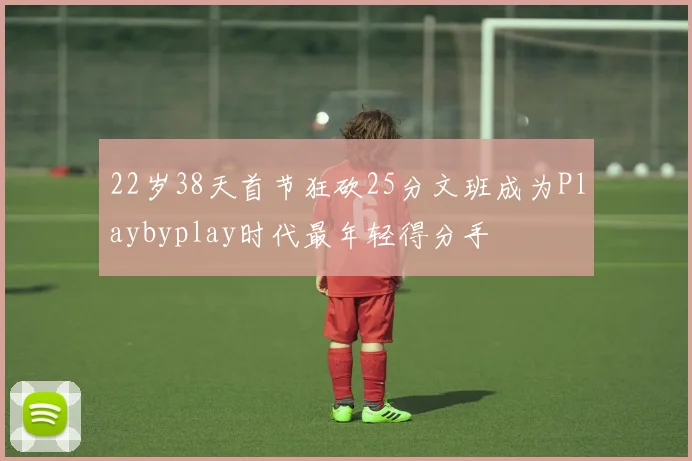 22岁38天首节狂砍25分文班成为Playbyplay时代最年轻得分手