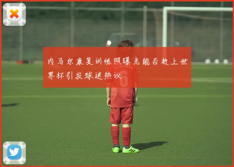 内马尔康复训练照曝光能否赶上世界杯引发球迷热议