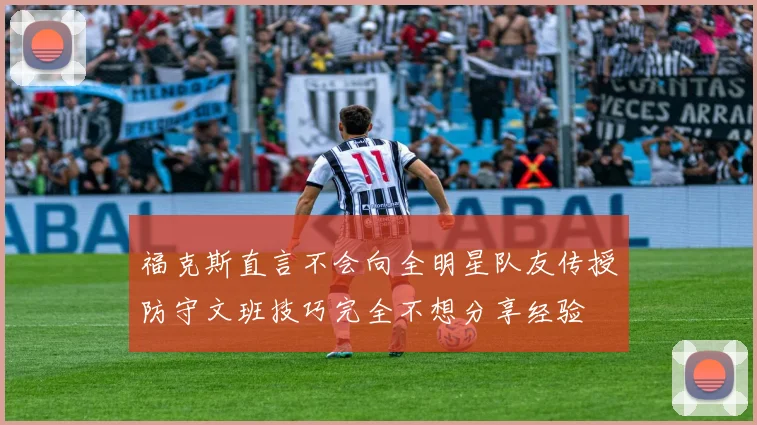 福克斯直言不会向全明星队友传授防守文班技巧完全不想分享经验