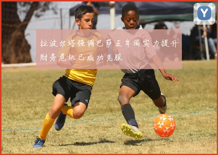 拉波尔塔强调巴萨五年间实力提升财务危机已成功克服