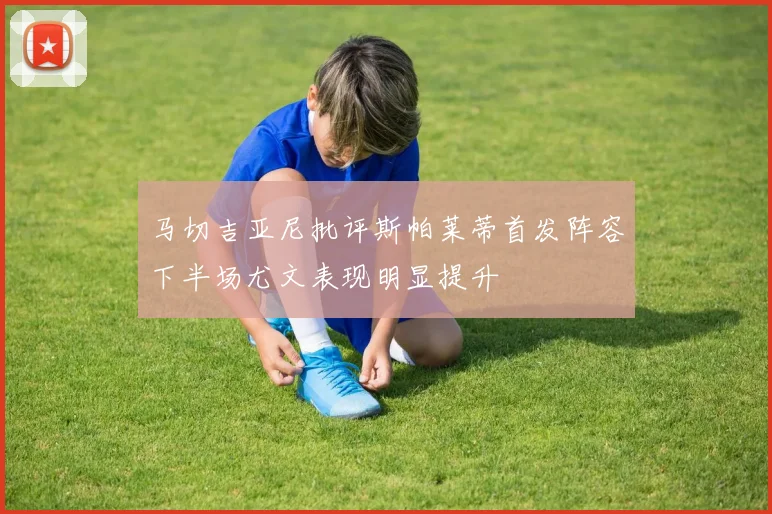 马切吉亚尼批评斯帕莱蒂首发阵容下半场尤文表现明显提升