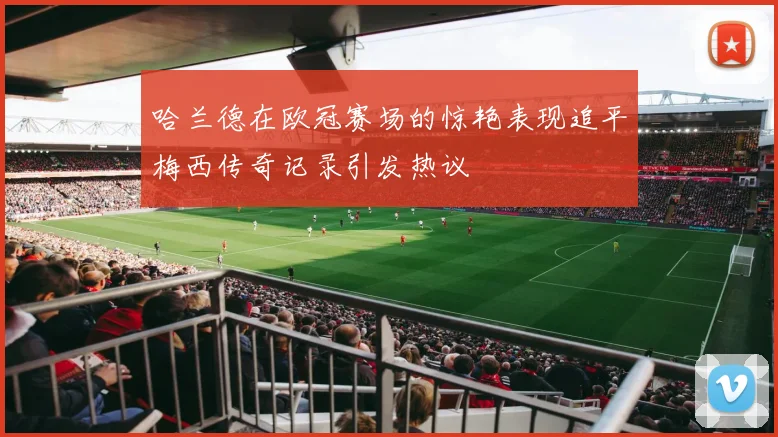 哈兰德在欧冠赛场的惊艳表现追平梅西传奇记录引发热议